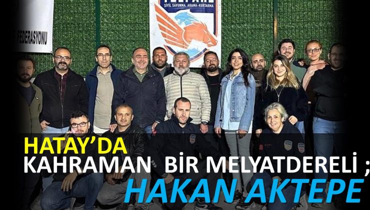 HATAY’DA  KAHRAMAN  BİR MELYATDERELİ;  HAKAN AKTEPE